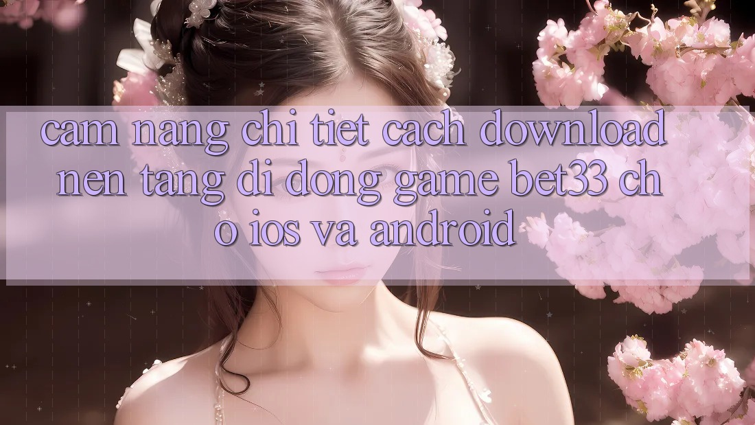 Cẩm nang Chi Tiết Cách Download Nền tảng di động Game bet33 Cho iOS Và Android