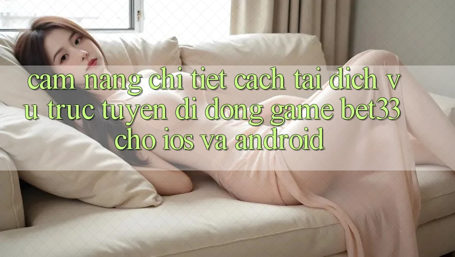 Cẩm nang Chi Tiết Cách Tải Dịch vụ trực tuyến di động Game bet33 Cho iOS Và Android Cẩm nang Chi Tiết Cách Tải Dịch vụ trực tuyến di động Game bet33 Cho iOS Và Android