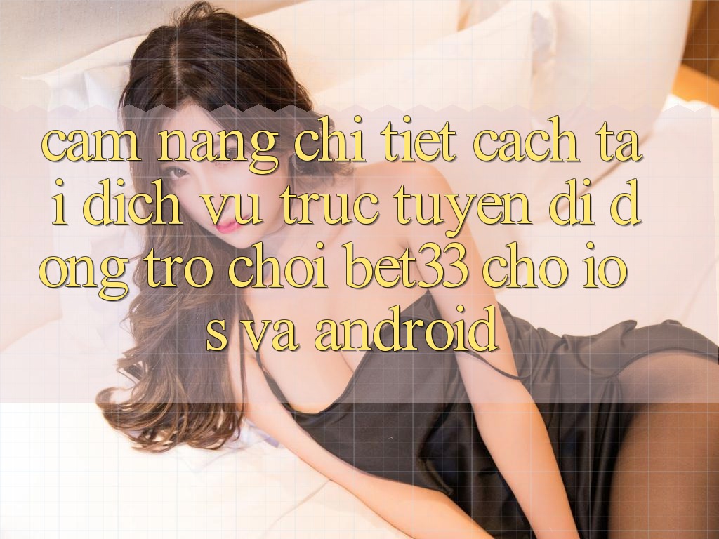 Cẩm nang Chi Tiết Cách Tải Dịch vụ trực tuyến di động Trò chơi bet33 Cho iOS Và Android Cẩm nang Chi Tiết Cách Tải Dịch vụ trực tuyến di động Trò chơi bet33 Cho iOS Và Android