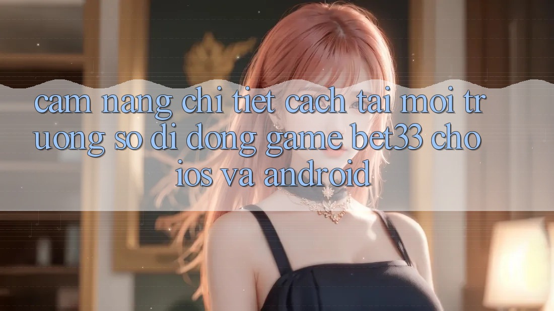 Cẩm nang Chi Tiết Cách Tải Môi trường số di động Game bet33 Cho iOS Và Android Cẩm nang Chi Tiết Cách Tải Môi trường số di động Game bet33 Cho iOS Và Android