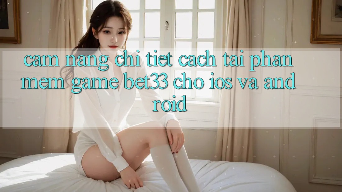 Cẩm nang Chi Tiết Cách Tải Phần mềm Game bet33 Cho iOS Và Android
