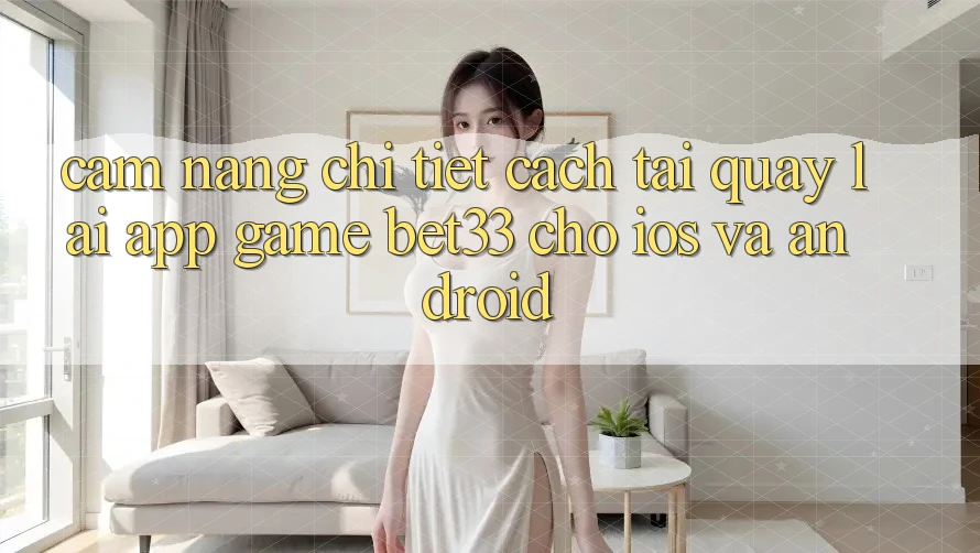 Cẩm nang Chi Tiết Cách Tải quay lại App Game bet33 Cho iOS Và Android