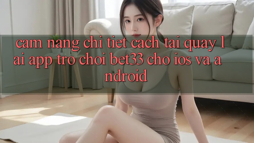Cẩm nang Chi Tiết Cách Tải quay lại App Trò chơi bet33 Cho iOS Và Android