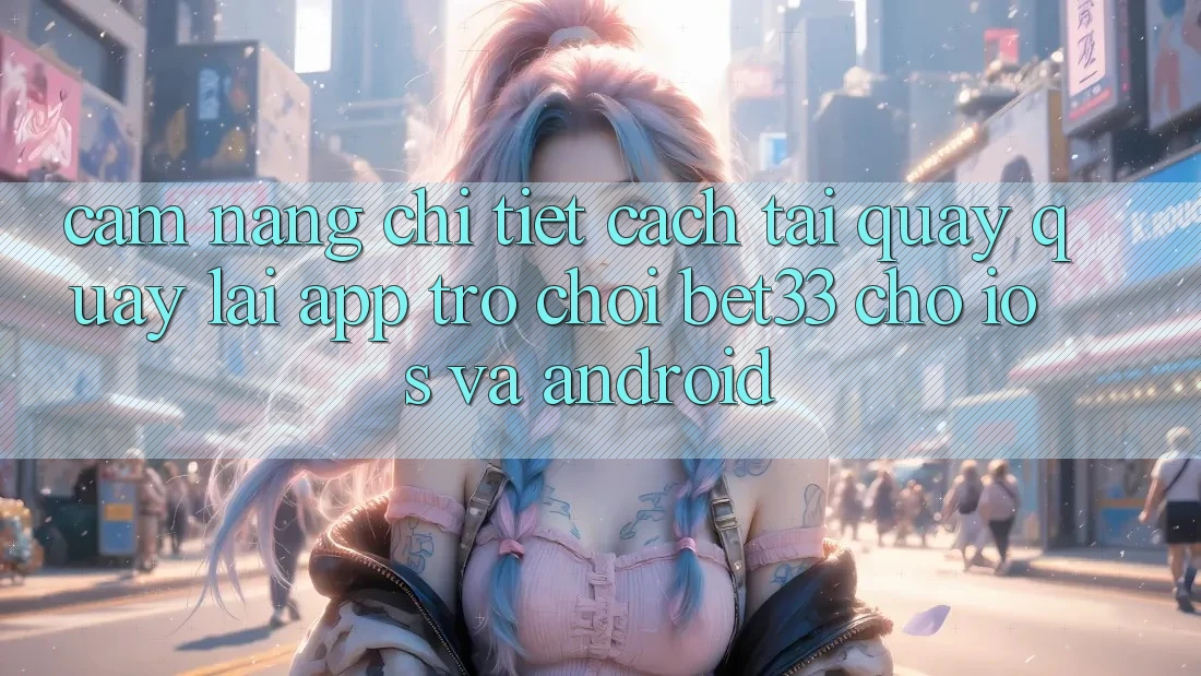 Cẩm nang Chi Tiết Cách Tải quay quay lại App Trò chơi bet33 Cho iOS Và Android
