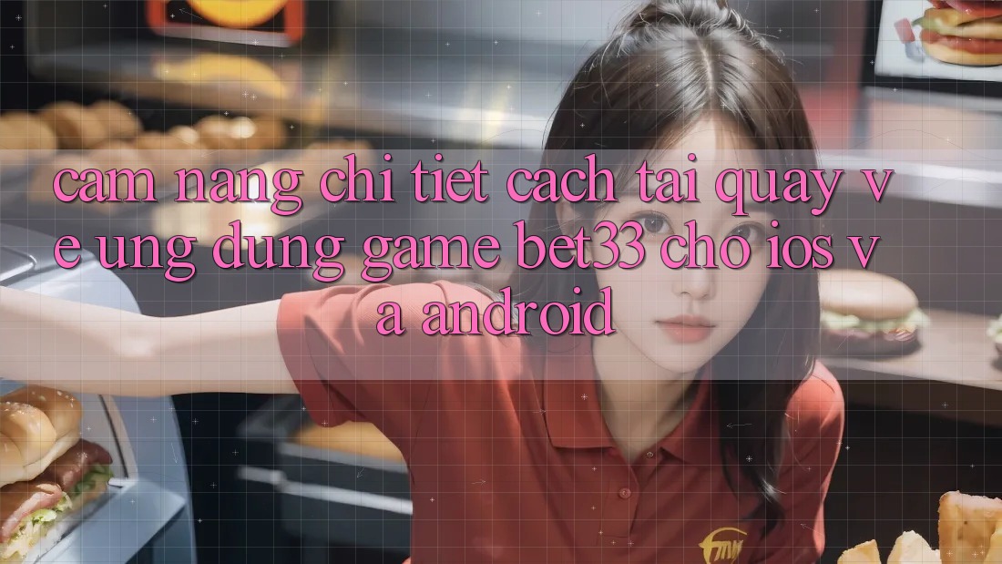 Cẩm nang Chi Tiết Cách Tải quay về Ứng dụng Game bet33 Cho iOS Và Android