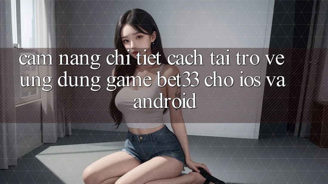 Cẩm nang Chi Tiết Cách Tải trở về Ứng dụng Game bet33 Cho iOS Và Android