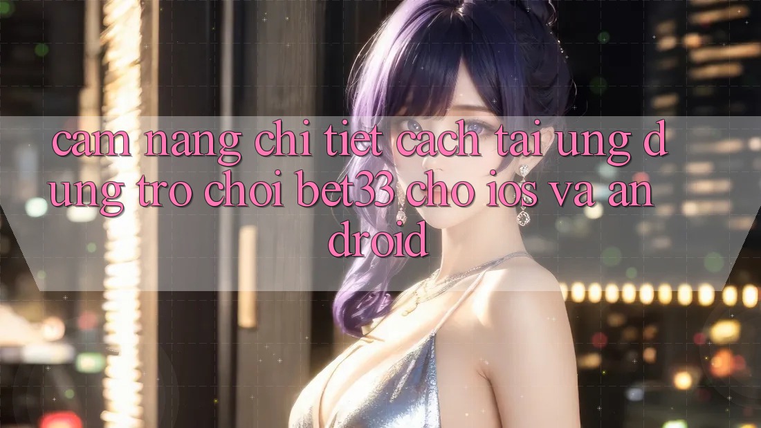 Cẩm nang Chi Tiết Cách Tải Ứng dụng Trò chơi bet33 Cho iOS Và Android
