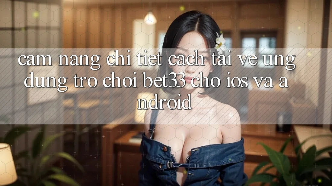 Cẩm nang Chi Tiết Cách Tải về Ứng dụng Trò chơi bet33 Cho iOS Và Android