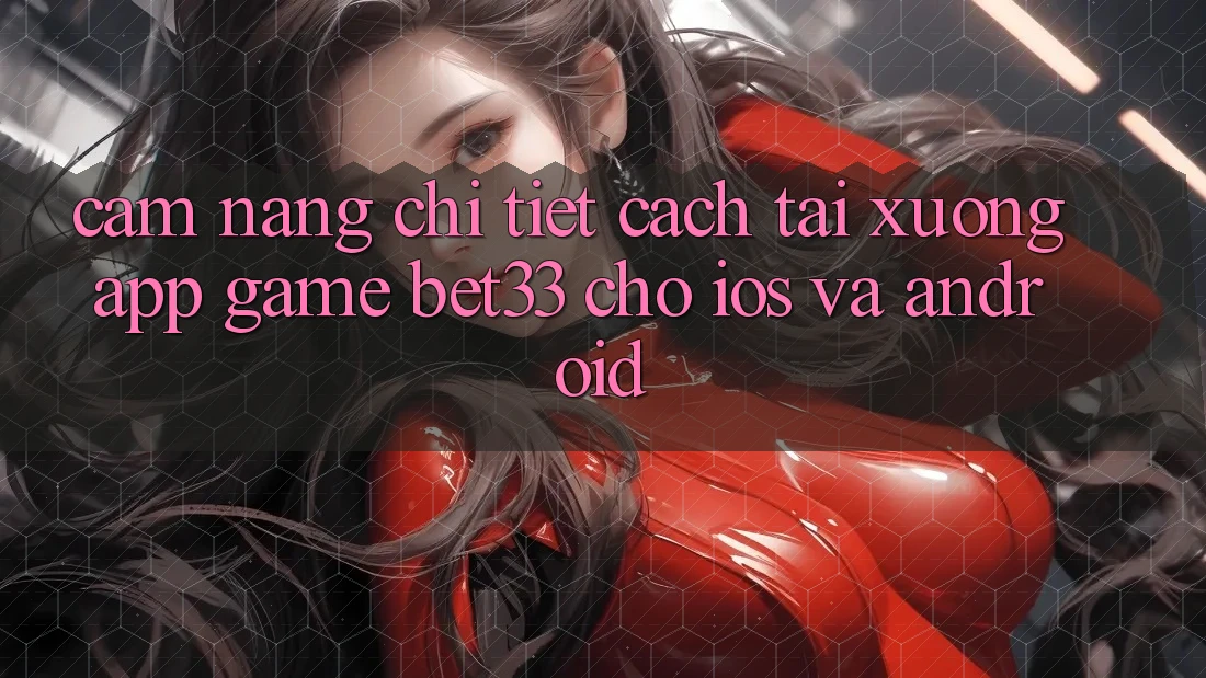 Cẩm nang Chi Tiết Cách Tải xuống App Game bet33 Cho iOS Và Android