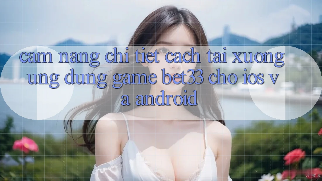 Cẩm nang Chi Tiết Cách Tải xuống Ứng dụng Game bet33 Cho iOS Và Android Cẩm nang Chi Tiết Cách Tải xuống Ứng dụng Game bet33 Cho iOS Và Android