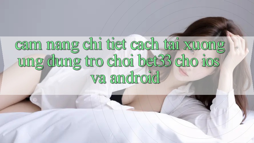 Cẩm nang Chi Tiết Cách Tải xuống Ứng dụng Trò chơi bet33 Cho iOS Và Android Cẩm nang Chi Tiết Cách Tải xuống Ứng dụng Trò chơi bet33 Cho iOS Và Android