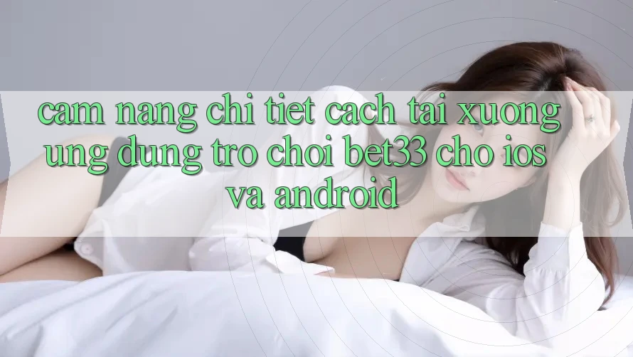Cẩm nang Chi Tiết Cách Tải xuống Ứng dụng Trò chơi bet33 Cho iOS Và Android Cẩm nang Chi Tiết Cách Tải xuống Ứng dụng Trò chơi bet33 Cho iOS Và Android