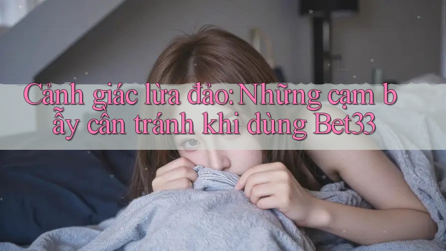 Cảnh giác lừa đảo: Những cạm bẫy cần tránh khi dùng Bet33 Cảnh giác lừa đảo: Những cạm bẫy cần tránh khi dùng Bet33