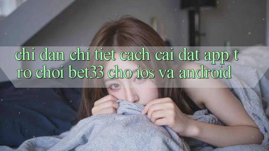 Chỉ dẫn Chi Tiết Cách Cài đặt App Trò chơi bet33 Cho iOS Và Android