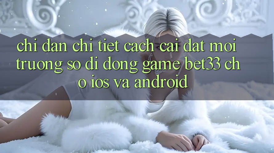Chỉ dẫn Chi Tiết Cách Cài đặt Môi trường số di động Game bet33 Cho iOS Và Android