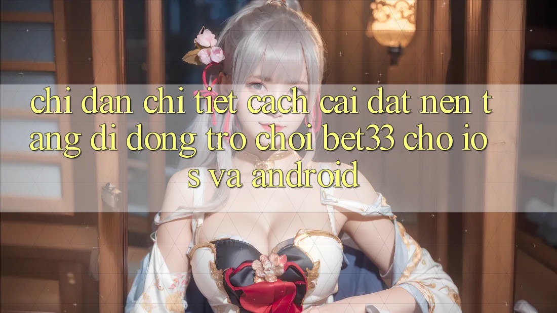 Chỉ dẫn Chi Tiết Cách Cài đặt Nền tảng di động Trò chơi bet33 Cho iOS Và Android