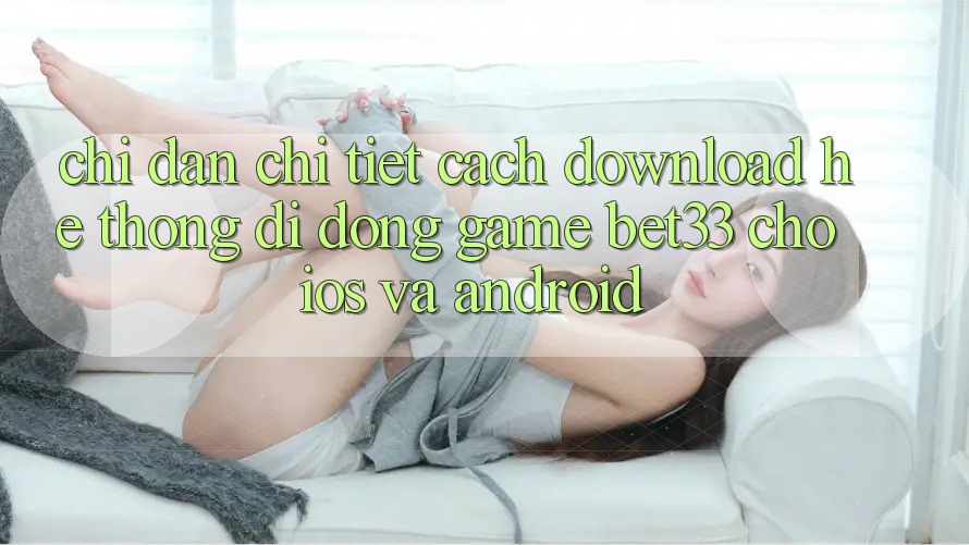 Chỉ dẫn Chi Tiết Cách Download Hệ thống di động Game bet33 Cho iOS Và Android Chỉ dẫn Chi Tiết Cách Download Hệ thống di động Game bet33 Cho iOS Và Android