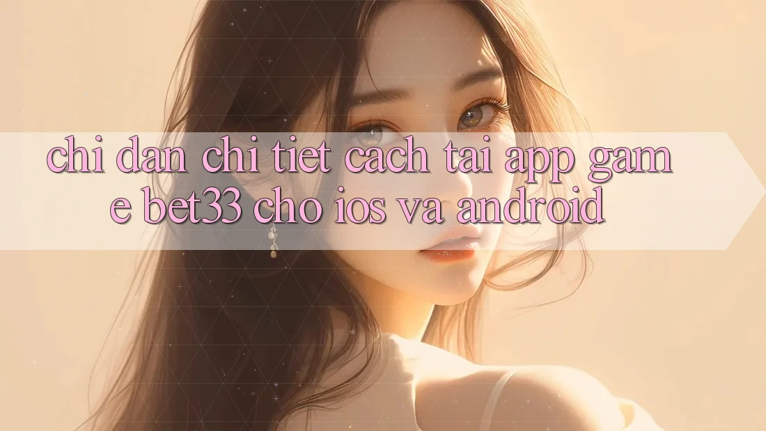 Chỉ dẫn Chi Tiết Cách Tải App Game bet33 Cho iOS Và Android