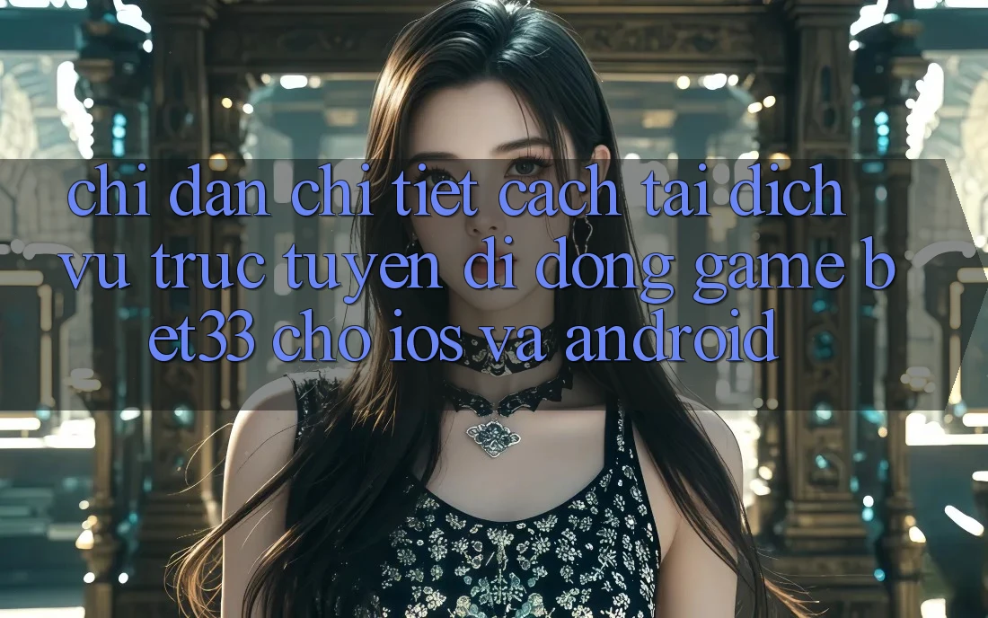 Chỉ dẫn Chi Tiết Cách Tải Dịch vụ trực tuyến di động Game bet33 Cho iOS Và Android