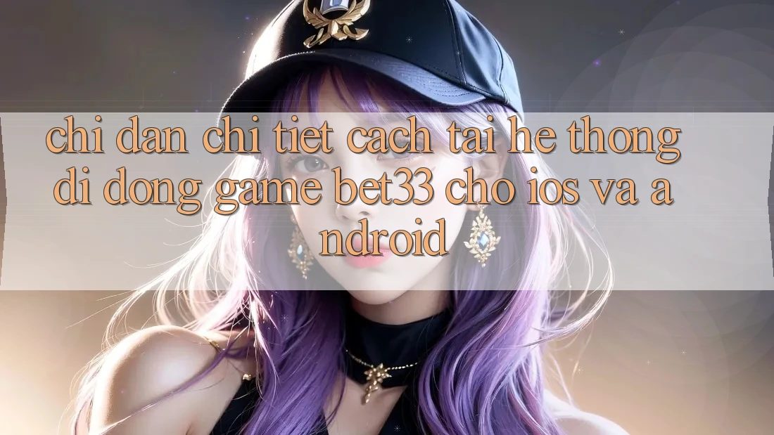 Chỉ dẫn Chi Tiết Cách Tải Hệ thống di động Game bet33 Cho iOS Và Android