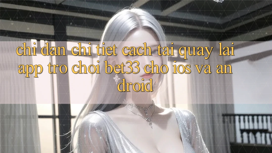 Chỉ dẫn Chi Tiết Cách Tải quay lại App Trò chơi bet33 Cho iOS Và Android