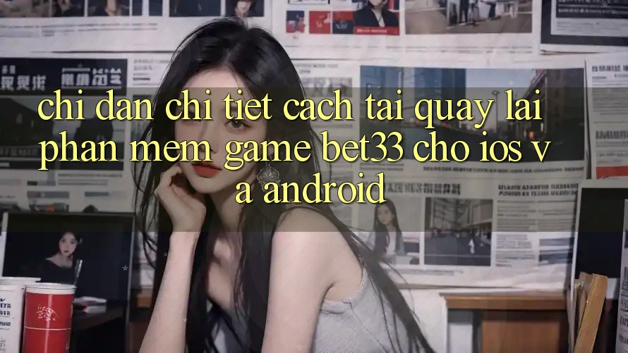 Chỉ dẫn Chi Tiết Cách Tải quay lại Phần mềm Game bet33 Cho iOS Và Android