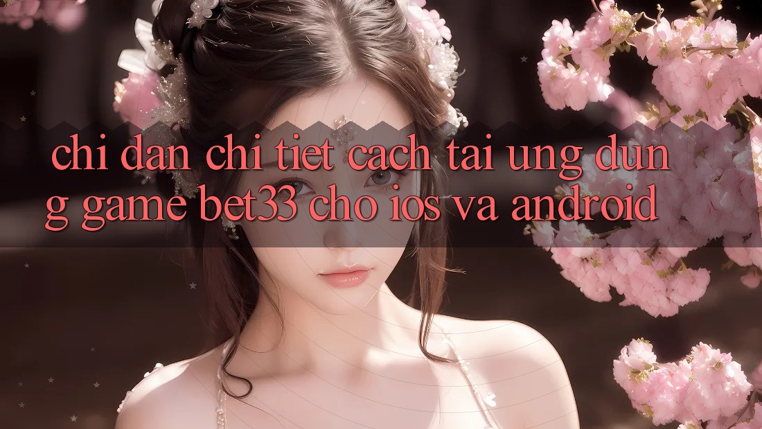 Chỉ dẫn Chi Tiết Cách Tải Ứng dụng Game bet33 Cho iOS Và Android