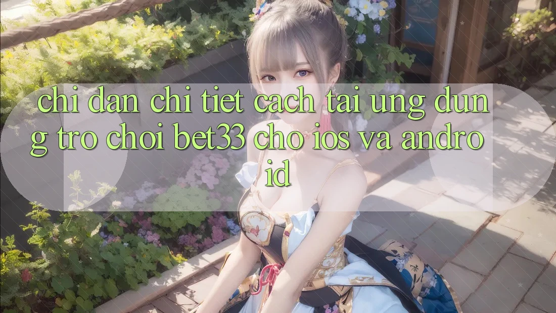 Chỉ dẫn Chi Tiết Cách Tải Ứng dụng Trò chơi bet33 Cho iOS Và Android
