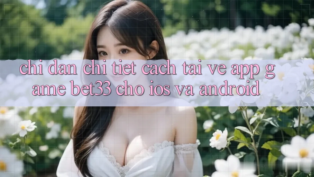 Chỉ dẫn Chi Tiết Cách Tải về App Game bet33 Cho iOS Và Android Chỉ dẫn Chi Tiết Cách Tải về App Game bet33 Cho iOS Và Android