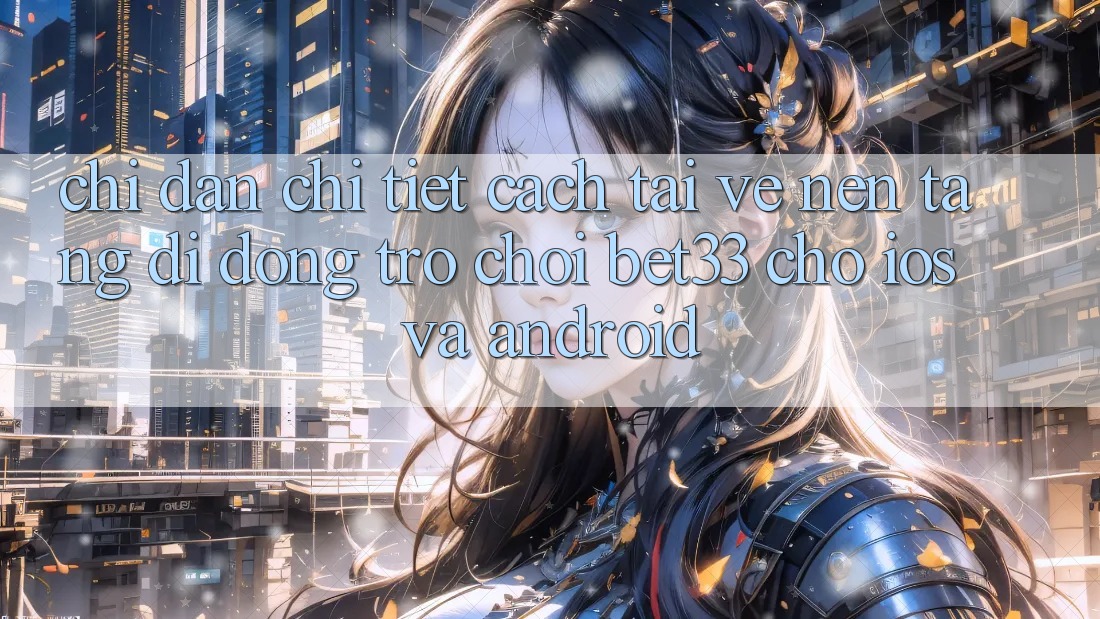 Chỉ dẫn Chi Tiết Cách Tải về Nền tảng di động Trò chơi bet33 Cho iOS Và Android