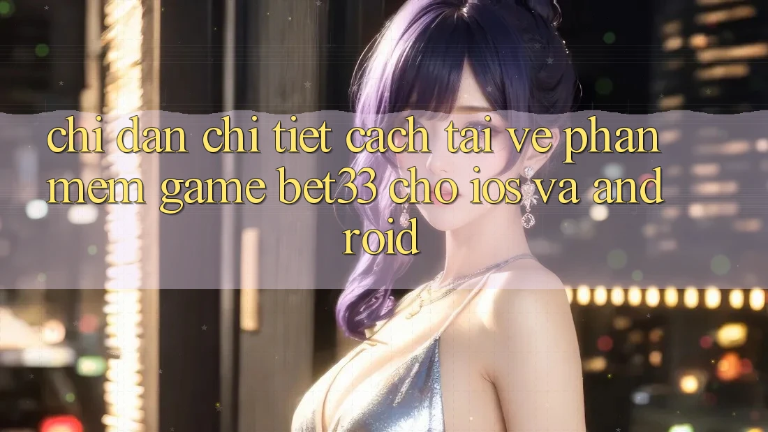 Chỉ dẫn Chi Tiết Cách Tải về Phần mềm Game bet33 Cho iOS Và Android