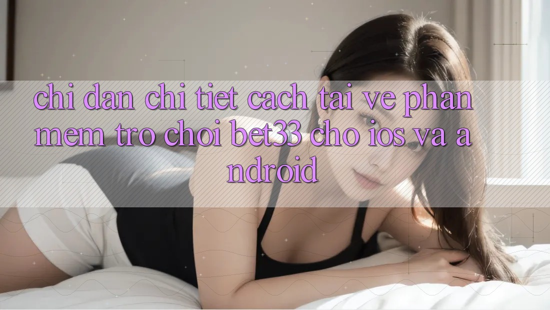 Chỉ dẫn Chi Tiết Cách Tải về Phần mềm Trò chơi bet33 Cho iOS Và Android