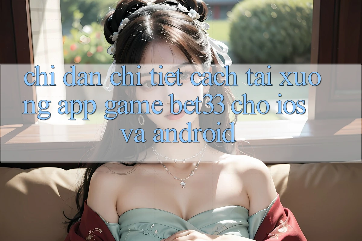 Chỉ dẫn Chi Tiết Cách Tải xuống App Game bet33 Cho iOS Và Android