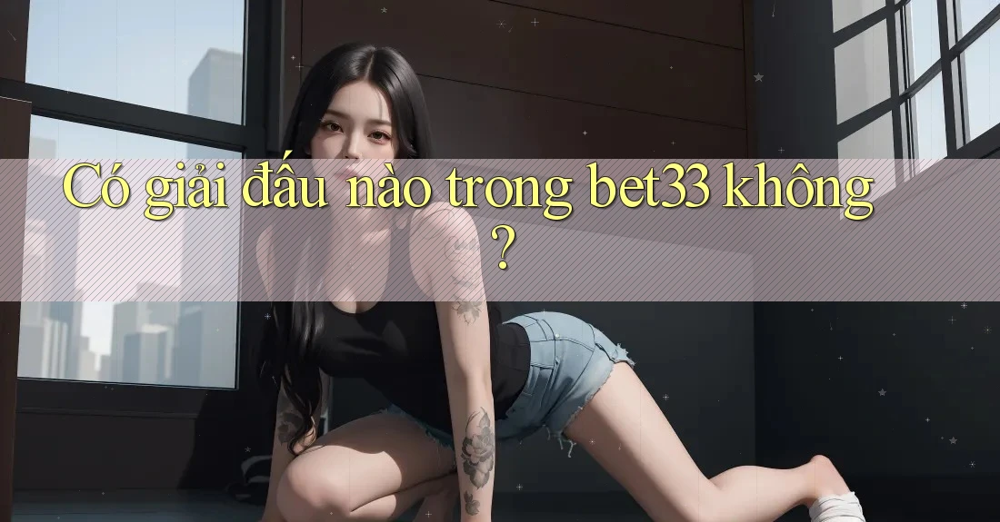 Có giải đấu nào trong bet33 không? Có giải đấu nào trong bet33 không?