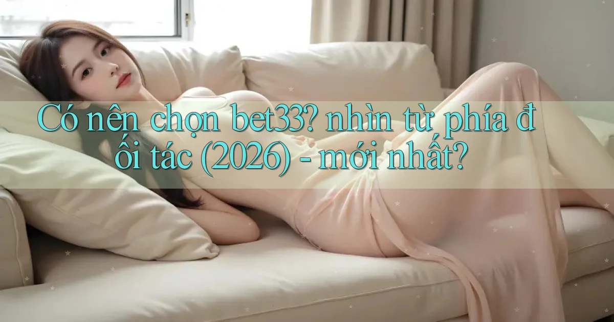 Có nên chọn bet33 nhìn từ phía đối tác (2026)   mới nhất