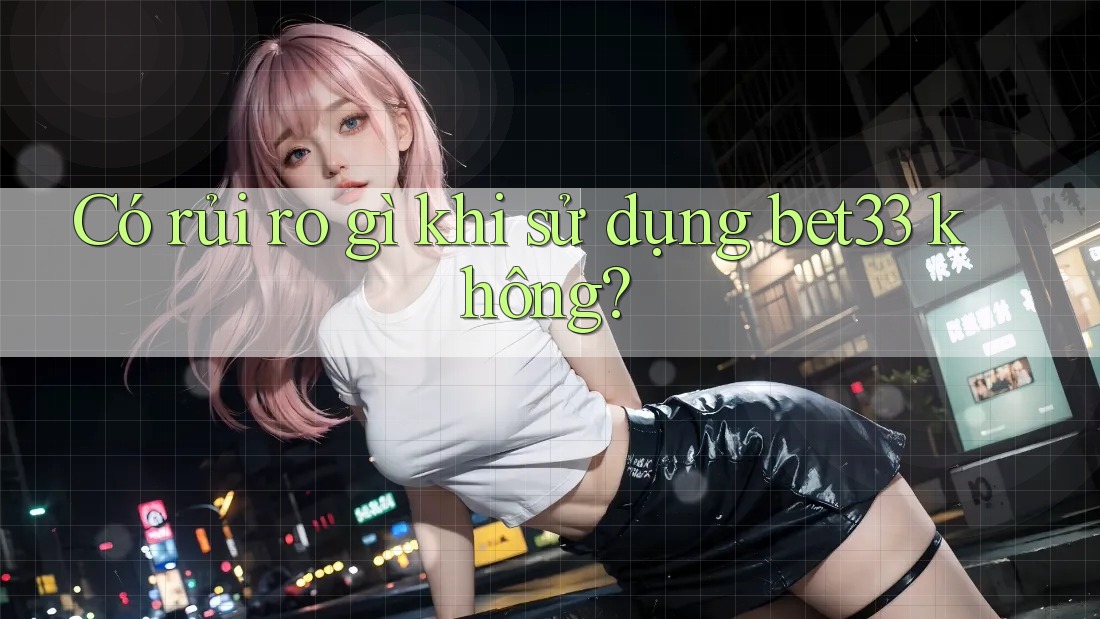 Có rủi ro gì khi sử dụng bet33 không? Có rủi ro gì khi sử dụng bet33 không?