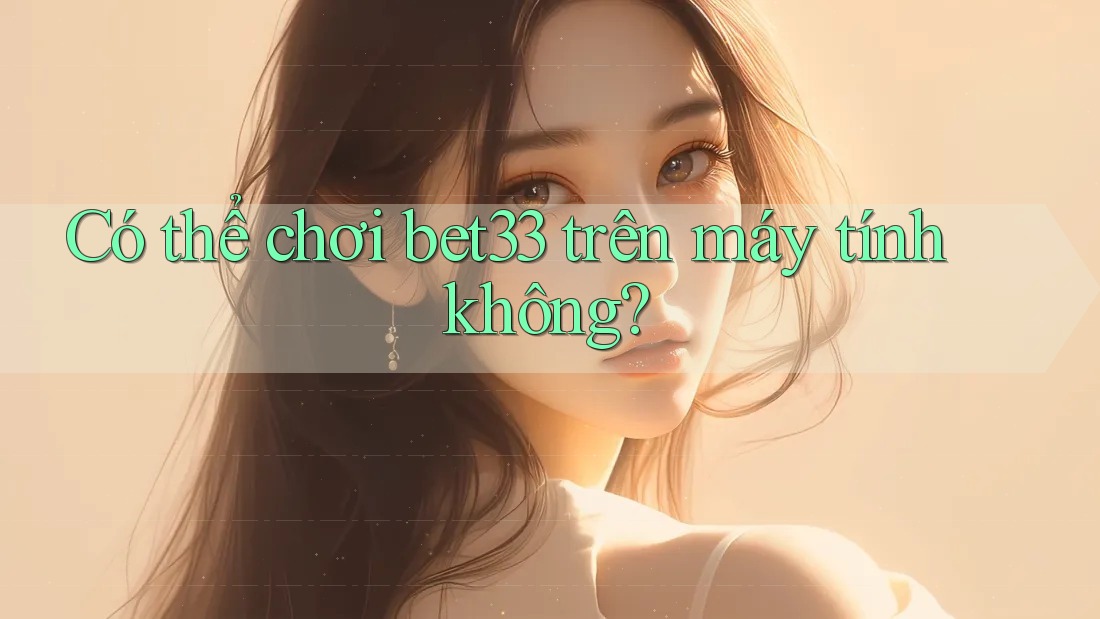 Có thể chơi bet33 trên máy tính không?