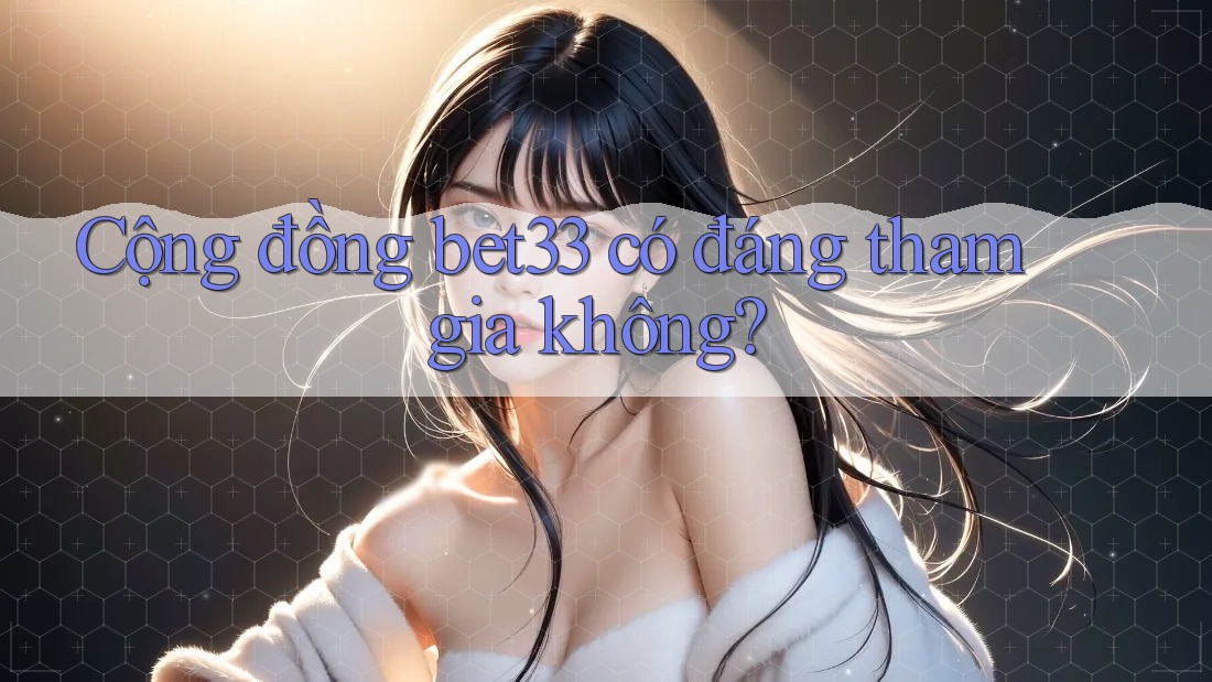 Cộng đồng bet33 có đáng tham gia không?