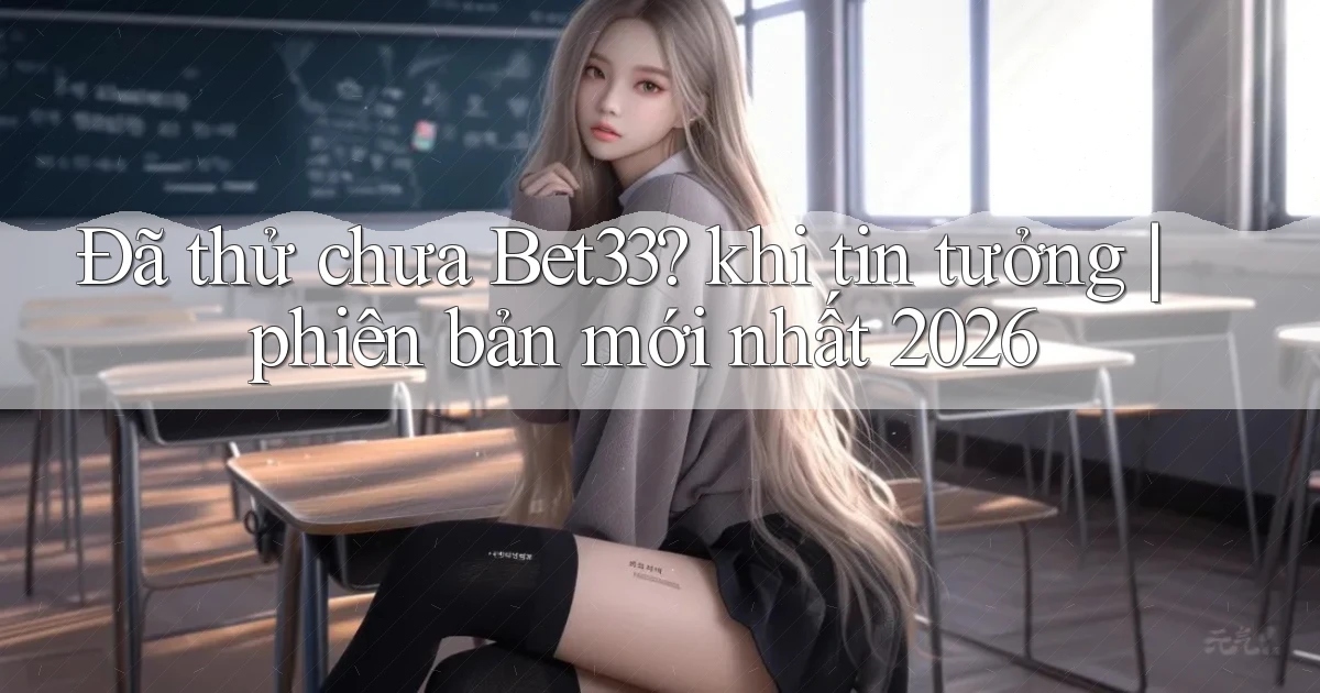 Đã thử chưa Bet33 khi tin tưởng phiên bản mới nhất 2026