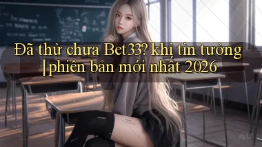 Đã thử chưa Bet33 khi tin tưởng phiên bản mới nhất 2026