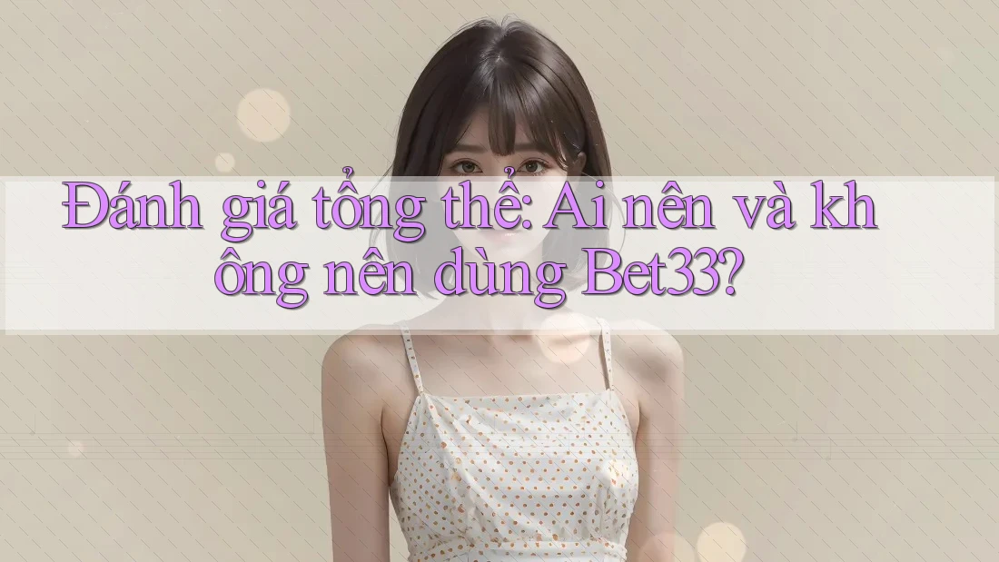 Đánh giá tổng thể: Ai nên và không nên dùng Bet33? Đánh giá tổng thể: Ai nên và không nên dùng Bet33?