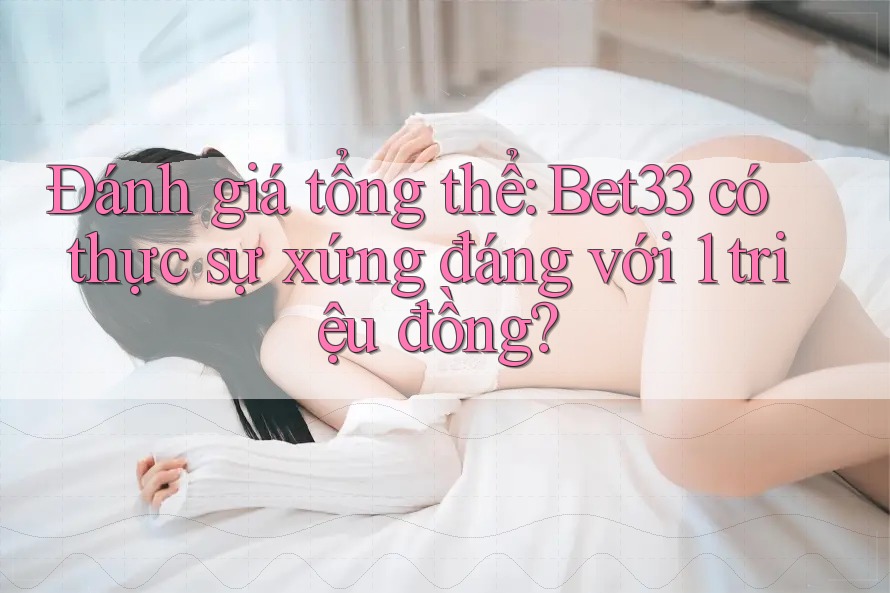 Đánh giá tổng thể: Bet33 có thực sự xứng đáng với 1 triệu đồng? Đánh giá tổng thể: Bet33 có thực sự xứng đáng với 1 triệu đồng?