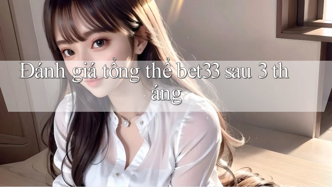 Đánh giá tổng thể bet33 sau 3 tháng Đánh giá tổng thể bet33 sau 3 tháng