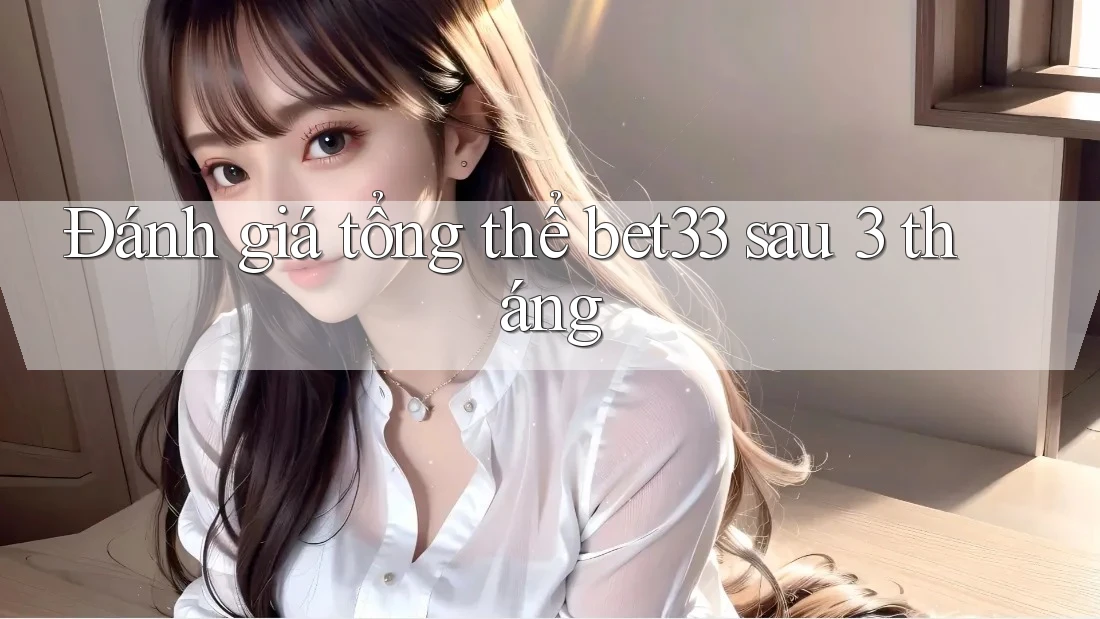 Đánh giá tổng thể bet33 sau 3 tháng Đánh giá tổng thể bet33 sau 3 tháng
