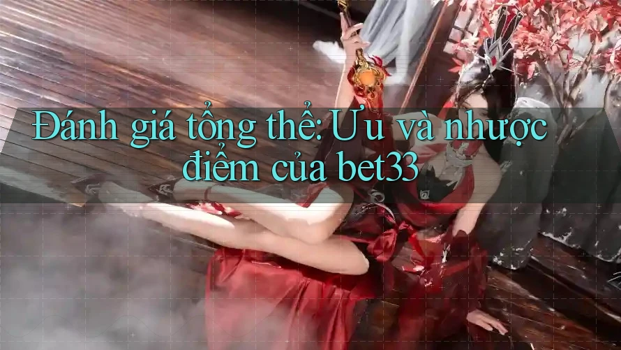 Đánh giá tổng thể: Ưu và nhược điểm của bet33
