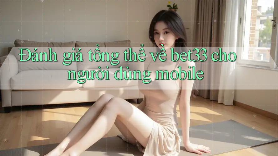 Đánh giá tổng thể về bet33 cho người dùng mobile