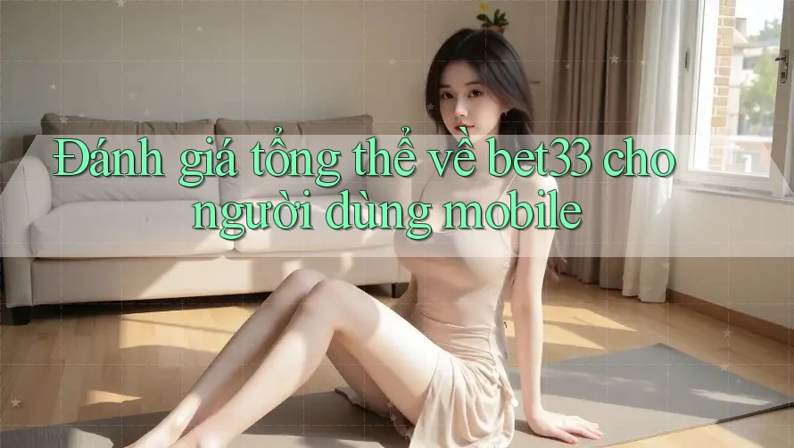 Đánh giá tổng thể về bet33 cho người dùng mobile