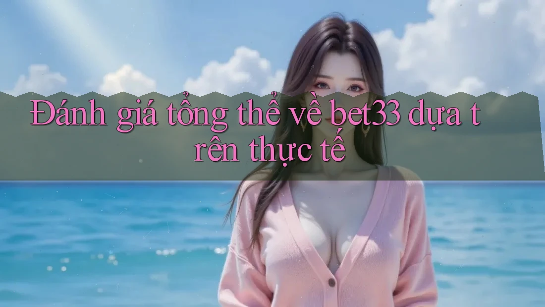 Đánh giá tổng thể về bet33 dựa trên thực tế Đánh giá tổng thể về bet33 dựa trên thực tế