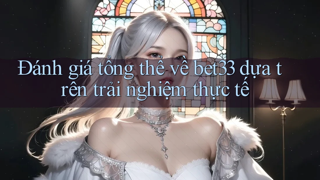 Đánh giá tổng thể về bet33 dựa trên trải nghiệm thực tế Đánh giá tổng thể về bet33 dựa trên trải nghiệm thực tế