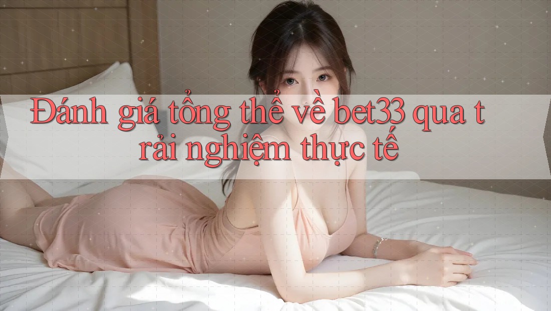 Đánh giá tổng thể về bet33 qua trải nghiệm thực tế Đánh giá tổng thể về bet33 qua trải nghiệm thực tế